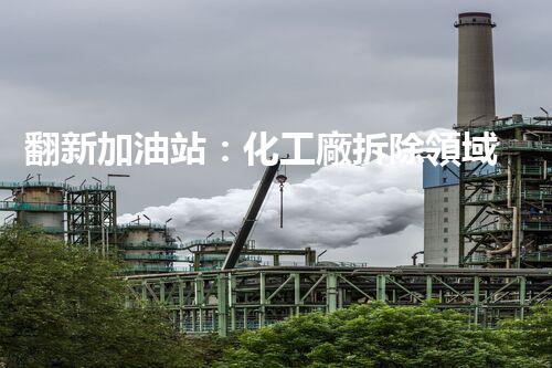 翻新加油站：化工廠拆除領域施工技術更新！
